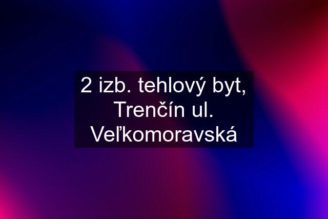 2 izb. tehlový byt, Trenčín ul. Veľkomoravská