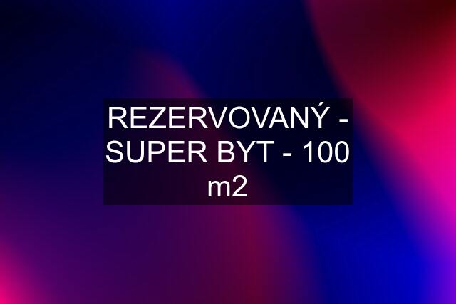 REZERVOVANÝ - SUPER BYT - 100 m2