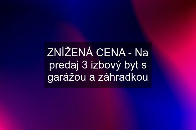 ZNÍŽENÁ CENA - Na predaj 3 izbový byt s garážou a záhradkou