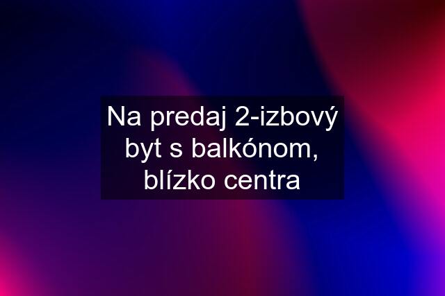 Na predaj 2-izbový byt s balkónom, blízko centra