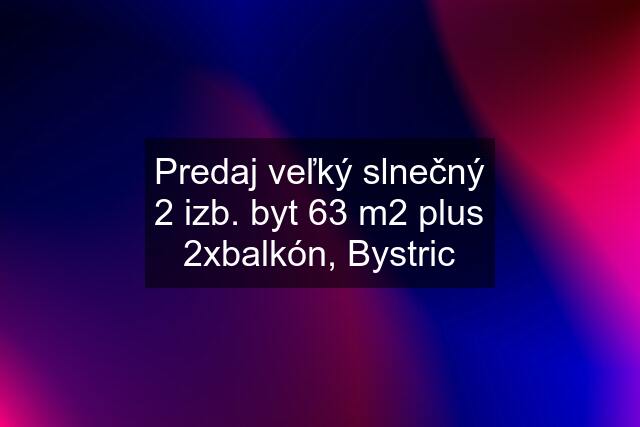 Predaj veľký slnečný 2 izb. byt 63 m2 plus 2xbalkón, Bystric