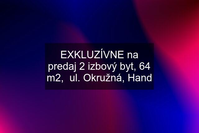 EXKLUZÍVNE na predaj 2 izbový byt, 64 m2,  ul. Okružná, Hand