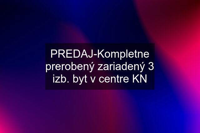 PREDAJ-Kompletne prerobený zariadený 3 izb. byt v centre KN