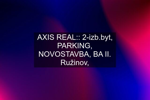 AXIS REAL:: 2-izb.byt, PARKING, NOVOSTAVBA, BA II. Ružinov,