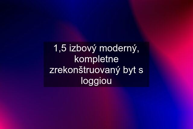 1,5 izbový moderný, kompletne zrekonštruovaný byt s loggiou