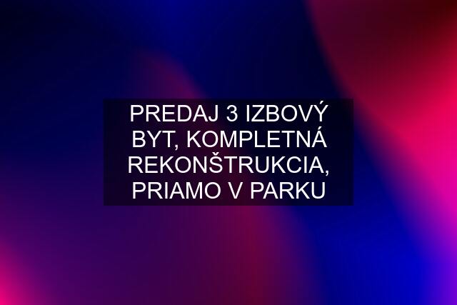 PREDAJ 3 IZBOVÝ BYT, KOMPLETNÁ REKONŠTRUKCIA, PRIAMO V PARKU