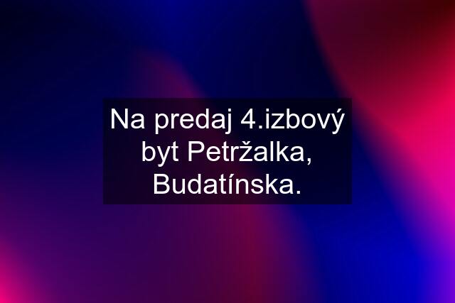 Na predaj 4.izbový byt Petržalka, Budatínska.