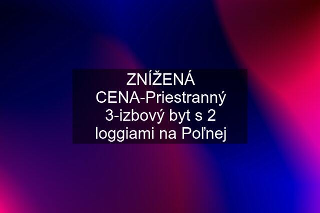 ZNÍŽENÁ CENA-Priestranný 3-izbový byt s 2 loggiami na Poľnej