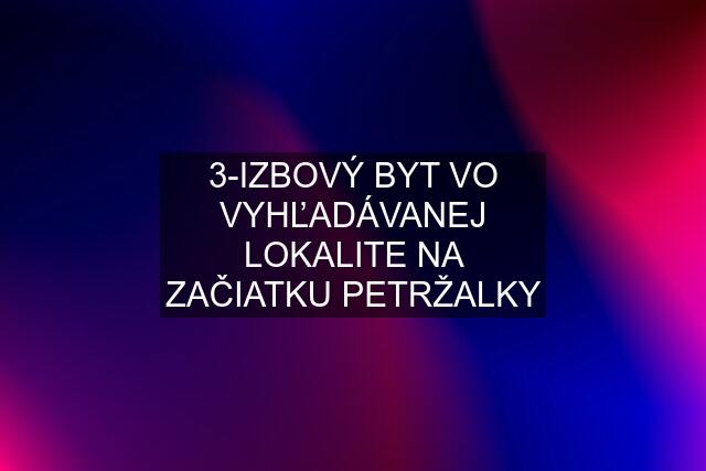 3-IZBOVÝ BYT VO VYHĽADÁVANEJ LOKALITE NA ZAČIATKU PETRŽALKY