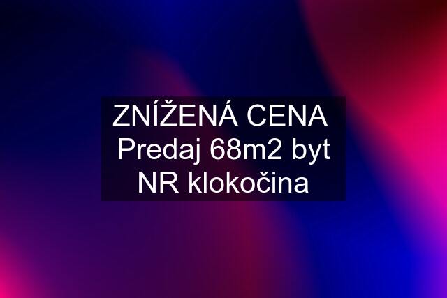 ZNÍŽENÁ CENA  Predaj 68m2 byt NR klokočina