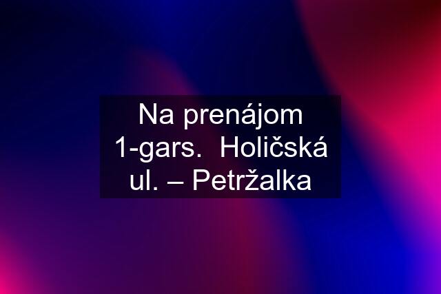 Na prenájom 1-gars.  Holičská ul. – Petržalka