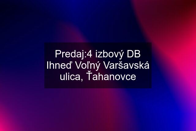 Predaj:4 izbový DB Ihneď Voľný Varšavská ulica, Ťahanovce