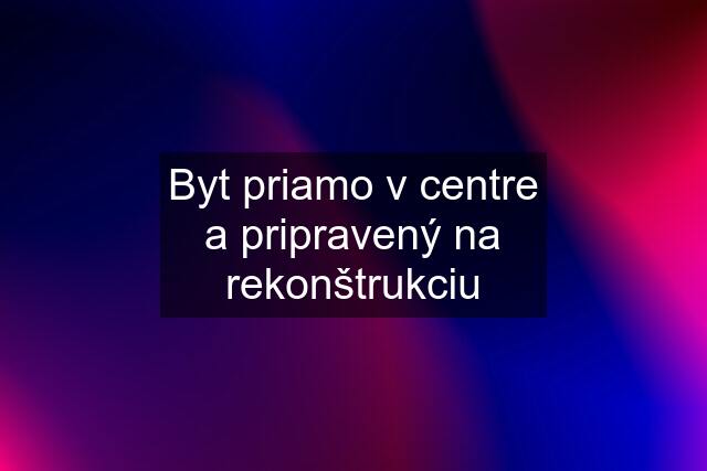 Byt priamo v centre a pripravený na rekonštrukciu