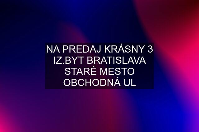 NA PREDAJ KRÁSNY 3 IZ.BYT BRATISLAVA STARÉ MESTO OBCHODNÁ UL