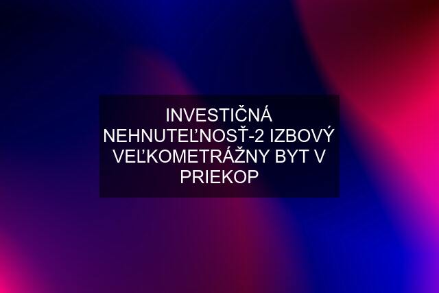 INVESTIČNÁ NEHNUTEĽNOSŤ-2 IZBOVÝ VEĽKOMETRÁŽNY BYT V PRIEKOP