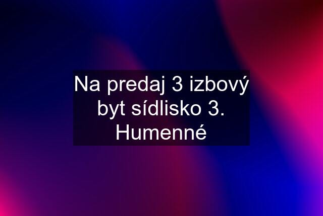 Na predaj 3 izbový byt sídlisko 3. Humenné