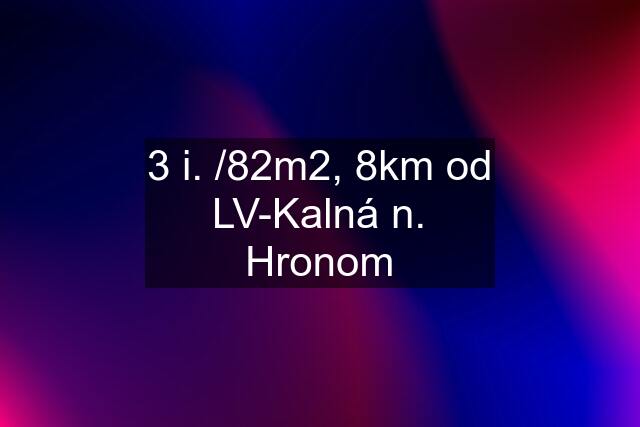 3 i. /82m2, 8km od LV-Kalná n. Hronom