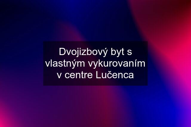 Dvojizbový byt s vlastným vykurovaním v centre Lučenca