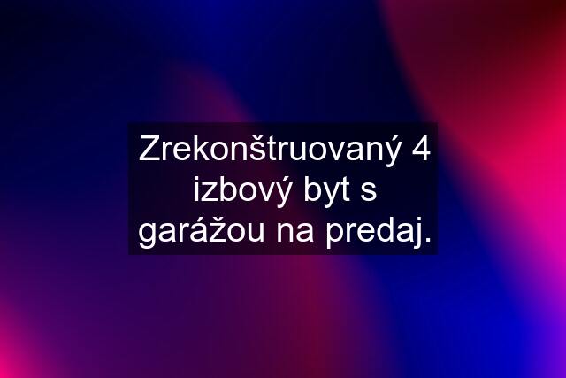 Zrekonštruovaný 4 izbový byt s garážou na predaj.