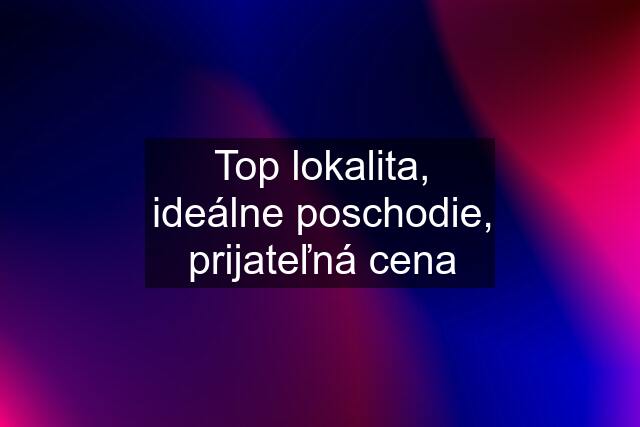 Top lokalita, ideálne poschodie, prijateľná cena