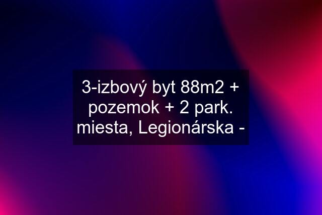 3-izbový byt 88m2 + pozemok + 2 park. miesta, Legionárska -