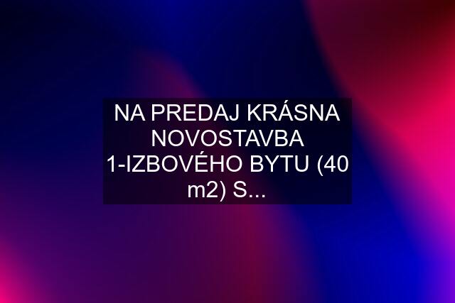 NA PREDAJ KRÁSNA NOVOSTAVBA 1-IZBOVÉHO BYTU (40 m2) S...