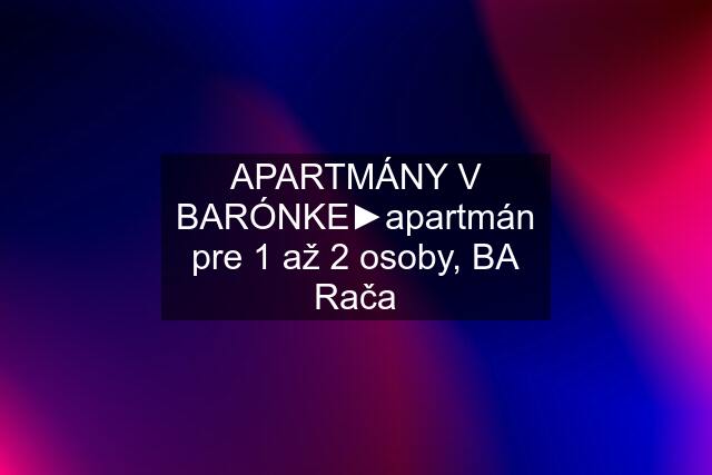 APARTMÁNY V BARÓNKE►apartmán pre 1 až 2 osoby, BA Rača