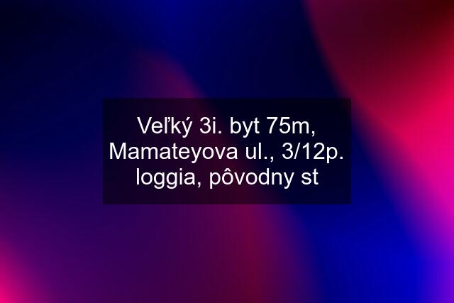 Veľký 3i. byt 75m, Mamateyova ul., 3/12p. loggia, pôvodny st