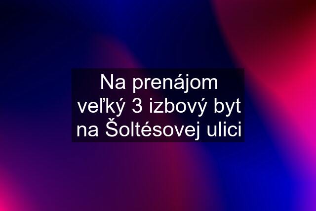 Na prenájom veľký 3 izbový byt na Šoltésovej ulici