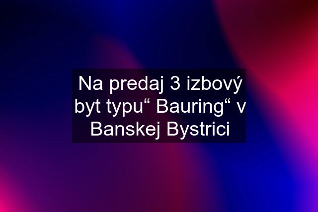 Na predaj 3 izbový byt typu“ Bauring“ v Banskej Bystrici