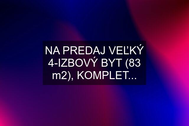 NA PREDAJ VEĽKÝ 4-IZBOVÝ BYT (83 m2), KOMPLET...