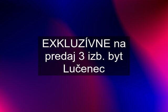 EXKLUZÍVNE na predaj 3 izb. byt Lučenec