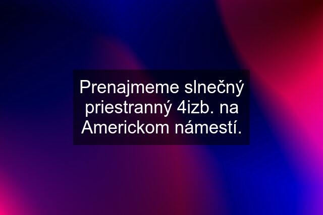 Prenajmeme slnečný priestranný 4izb. na Americkom námestí.