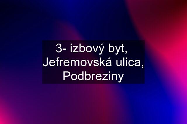 3- izbový byt,  Jefremovská ulica, Podbreziny