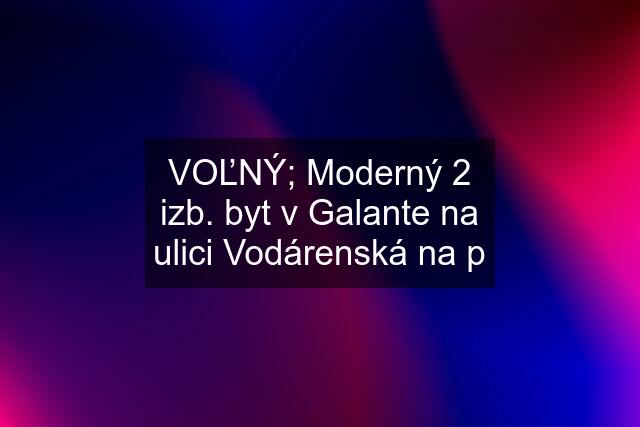 VOĽNÝ; Moderný 2 izb. byt v Galante na ulici Vodárenská na p