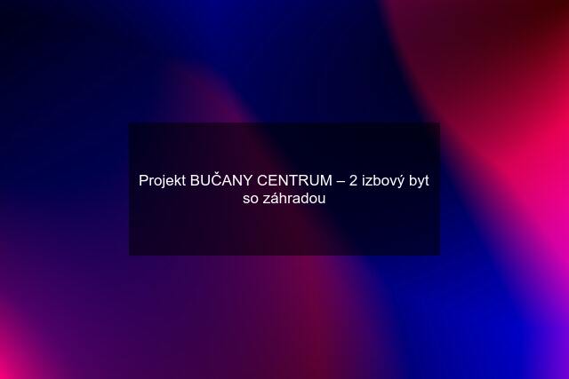 Projekt BUČANY CENTRUM – 2 izbový byt so záhradou