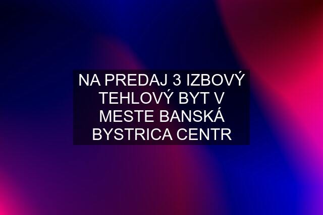 NA PREDAJ 3 IZBOVÝ TEHLOVÝ BYT V MESTE BANSKÁ BYSTRICA CENTR