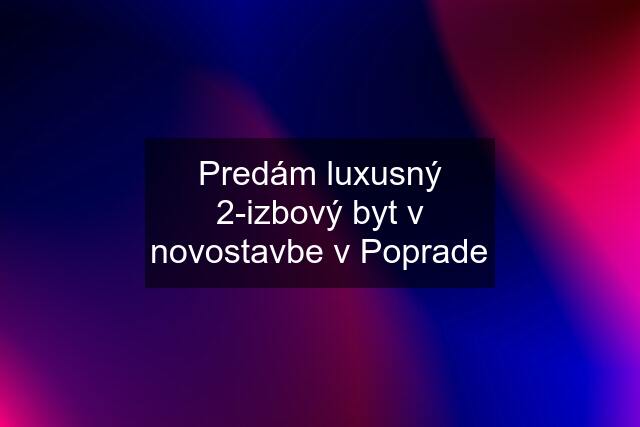 Predám luxusný 2-izbový byt v novostavbe v Poprade