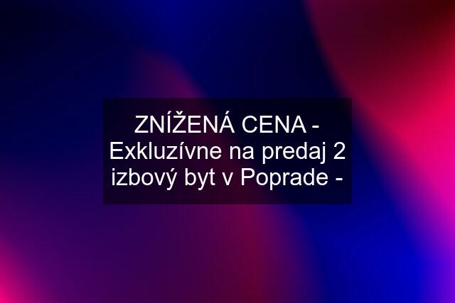 ZNÍŽENÁ CENA - Exkluzívne na predaj 2 izbový byt v Poprade -