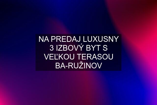 NA PREDAJ LUXUSNY 3 IZBOVÝ BYT S VEĽKOU TERASOU BA-RUŽINOV