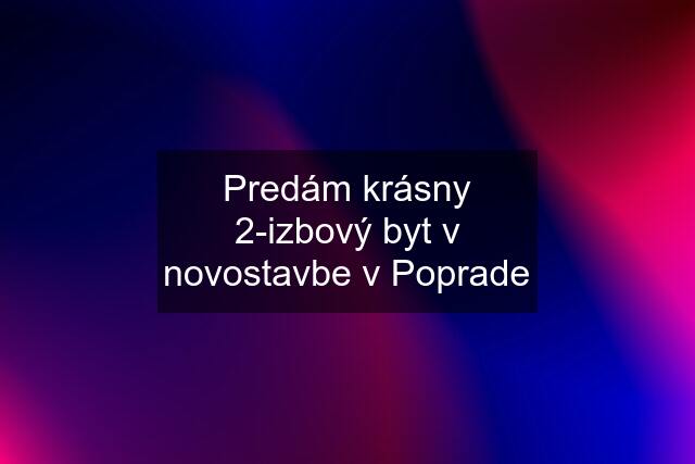 Predám krásny 2-izbový byt v novostavbe v Poprade