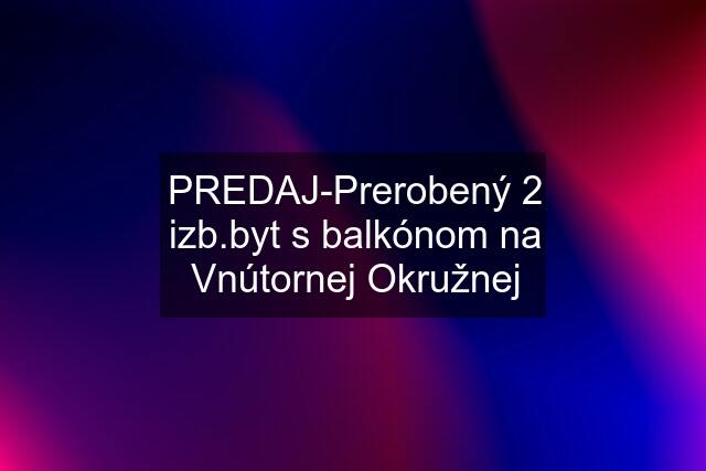 PREDAJ-Prerobený 2 izb.byt s balkónom na Vnútornej Okružnej