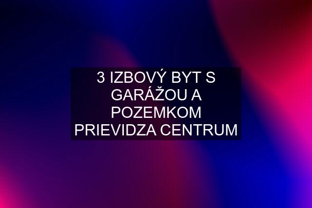 3 IZBOVÝ BYT S GARÁŽOU A POZEMKOM PRIEVIDZA CENTRUM