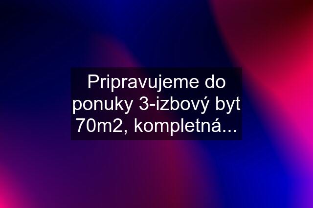 Pripravujeme do ponuky 3-izbový byt 70m2, kompletná...