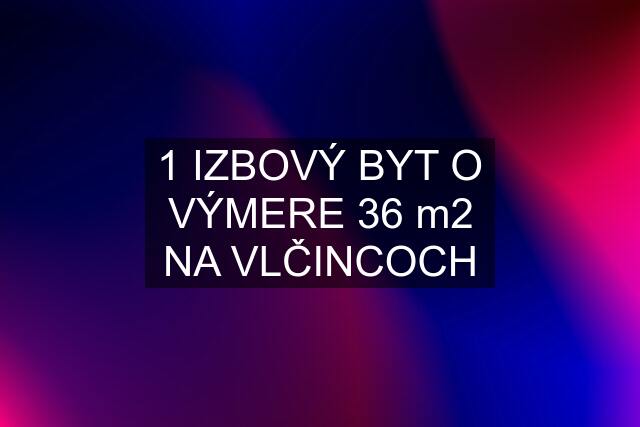 1 IZBOVÝ BYT O VÝMERE 36 m2 NA VLČINCOCH