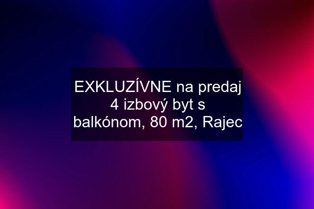 EXKLUZÍVNE na predaj 4 izbový byt s balkónom, 80 m2, Rajec