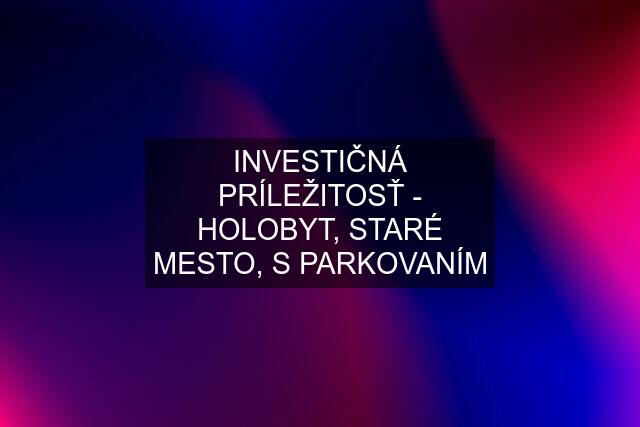 INVESTIČNÁ PRÍLEŽITOSŤ - HOLOBYT, STARÉ MESTO, S PARKOVANÍM