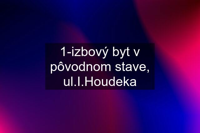 1-izbový byt v pôvodnom stave, ul.I.Houdeka