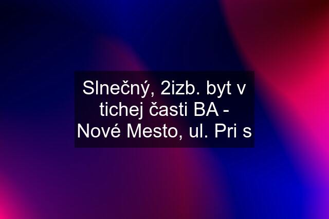 Slnečný, 2izb. byt v tichej časti BA - Nové Mesto, ul. Pri s