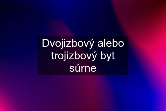 Dvojizbový alebo trojizbový byt súrne